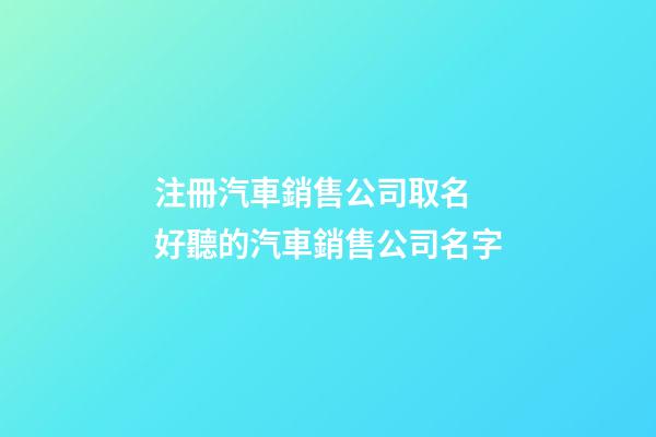 注冊汽車銷售公司取名 好聽的汽車銷售公司名字-第1張-公司起名-玄機派